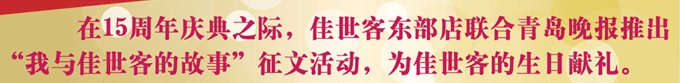 在15周年慶之際。佳世客東部點(diǎn)聯(lián)合青島晚報(bào)推出“我與佳世客的故事”征文活動(dòng)，為佳世客的生日獻(xiàn)禮。